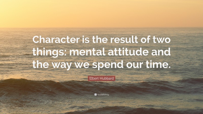 Elbert Hubbard Quote: “Character is the result of two things: mental attitude and the way we spend our time.”