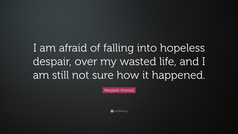Margaret Atwood Quote: “I am afraid of falling into hopeless despair, over my wasted life, and I am still not sure how it happened.”