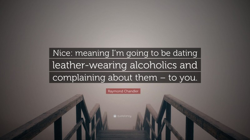 Raymond Chandler Quote: “Nice: meaning I’m going to be dating leather-wearing alcoholics and complaining about them – to you.”