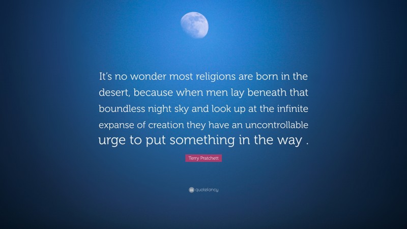 Terry Pratchett Quote: “It’s no wonder most religions are born in the desert, because when men lay beneath that boundless night sky and look up at the infinite expanse of creation they have an uncontrollable urge to put something in the way .”