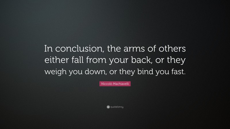 Niccolò Machiavelli Quote: “In conclusion, the arms of others either fall from your back, or they weigh you down, or they bind you fast.”