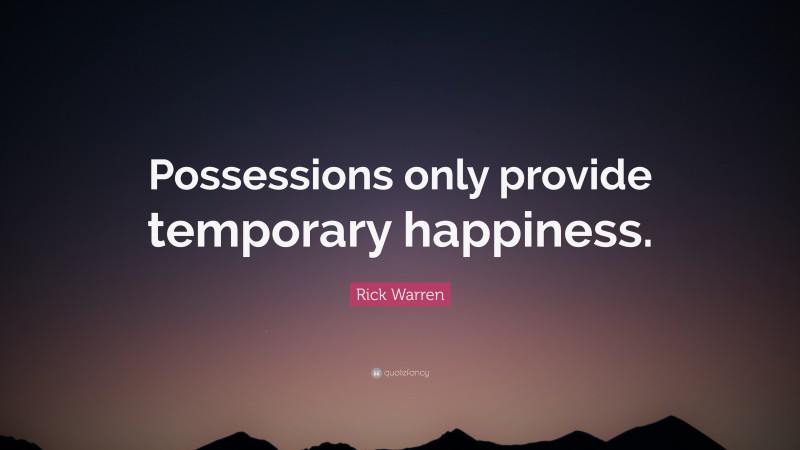 Rick Warren Quote: “Possessions only provide temporary happiness.”