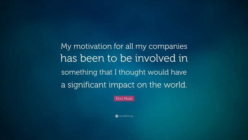 Elon Musk Quote: “My motivation for all my companies has been to be involved in something that I thought would have a significant impact on the world.”