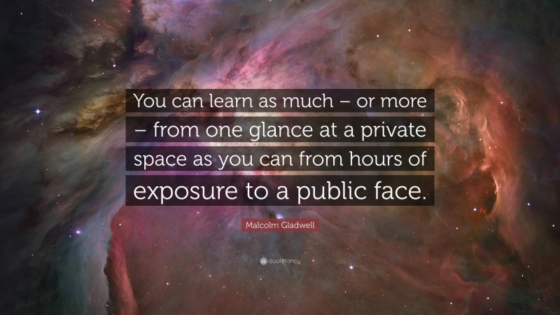 Malcolm Gladwell Quote: “You can learn as much – or more – from one glance at a private space as you can from hours of exposure to a public face.”