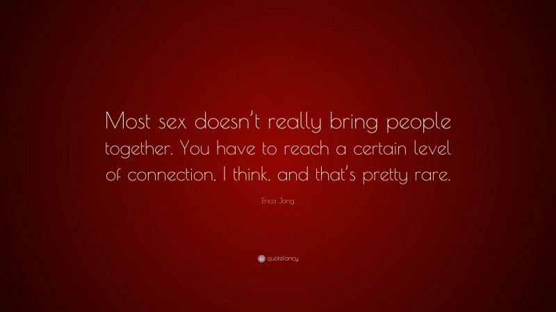 Erica Jong Quote: “Most sex doesn’t really bring people together. You have to reach a certain level of connection, I think, and that’s pretty rare.”