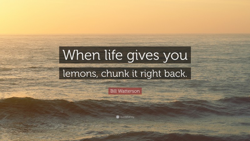 Bill Watterson Quote: “When life gives you lemons, chunk it right back.”