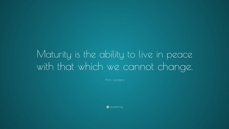 Ann Landers Quote: “Maturity is the ability to live in peace with that which we cannot change.”