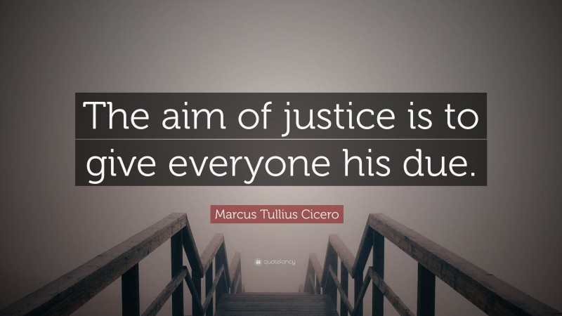 Marcus Tullius Cicero Quote: “The aim of justice is to give everyone his due.”