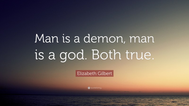 Elizabeth Gilbert Quote: “Man is a demon, man is a god. Both true.”