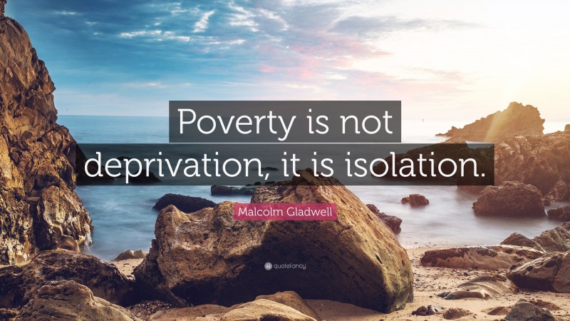 Malcolm Gladwell Quote: “Poverty is not deprivation, it is isolation.”