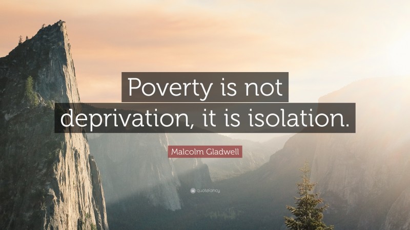 Malcolm Gladwell Quote: “Poverty is not deprivation, it is isolation.”