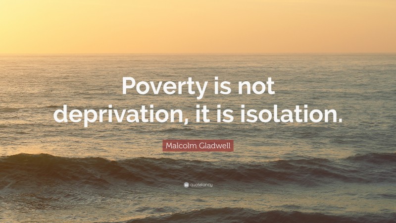 Malcolm Gladwell Quote: “Poverty is not deprivation, it is isolation.”