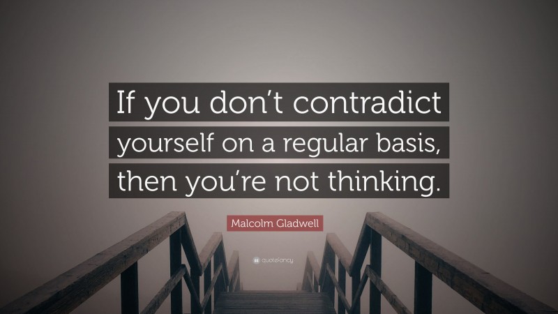 Malcolm Gladwell Quote: “If you don’t contradict yourself on a regular basis, then you’re not thinking.”