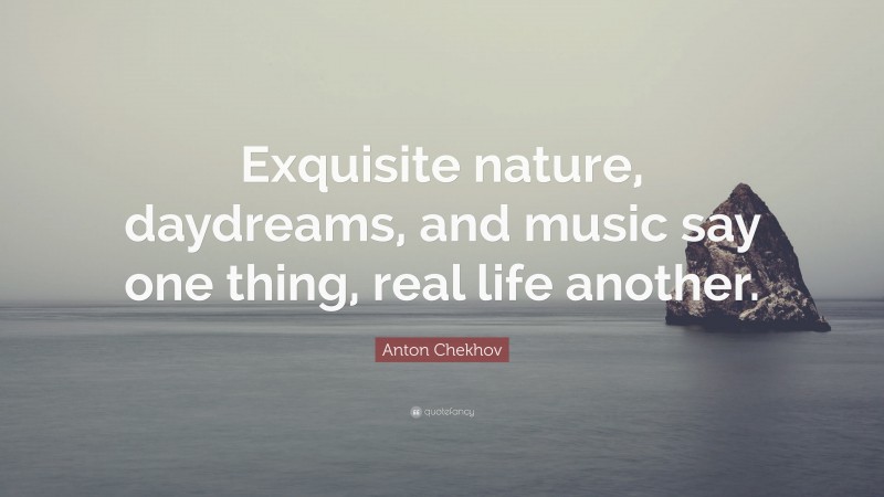Anton Chekhov Quote: “Exquisite nature, daydreams, and music say one thing, real life another.”