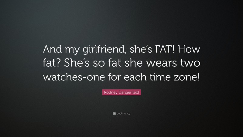 Rodney Dangerfield Quote: “And my girlfriend, she’s FAT! How fat? She’s so fat she wears two watches-one for each time zone!”