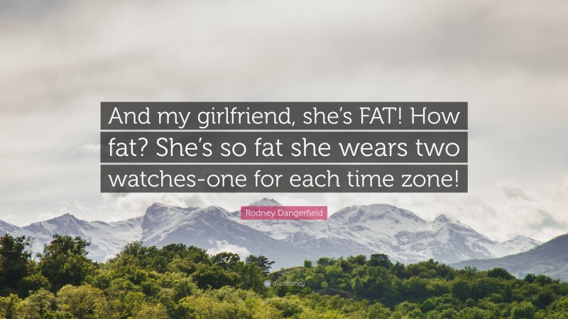 Rodney Dangerfield Quote: “And my girlfriend, she’s FAT! How fat? She’s so fat she wears two watches-one for each time zone!”