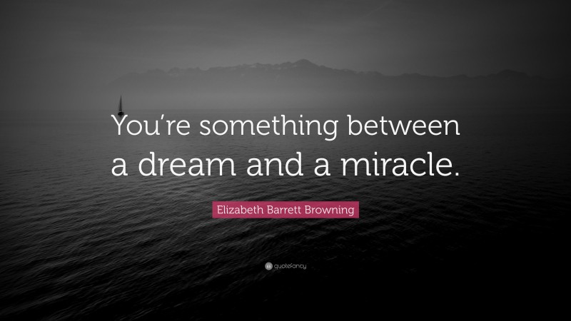 Elizabeth Barrett Browning Quote: “You’re something between a dream and a miracle.”