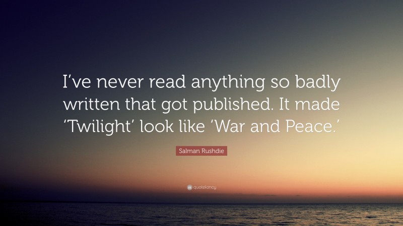 Salman Rushdie Quote: “I’ve never read anything so badly written that got published. It made ‘Twilight’ look like ‘War and Peace.’”
