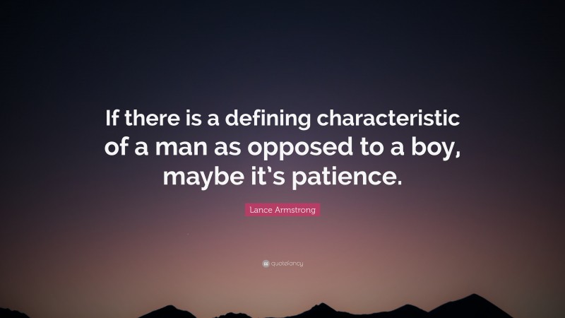 Lance Armstrong Quote: “If there is a defining characteristic of a man as opposed to a boy, maybe it’s patience.”