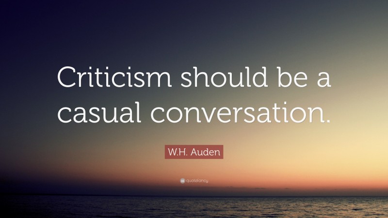 W.H. Auden Quote: “Criticism should be a casual conversation.”
