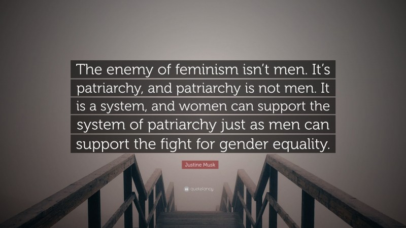 Justine Musk Quote: “The enemy of feminism isn’t men. It’s patriarchy, and patriarchy is not men. It is a system, and women can support the system of patriarchy just as men can support the fight for gender equality.”