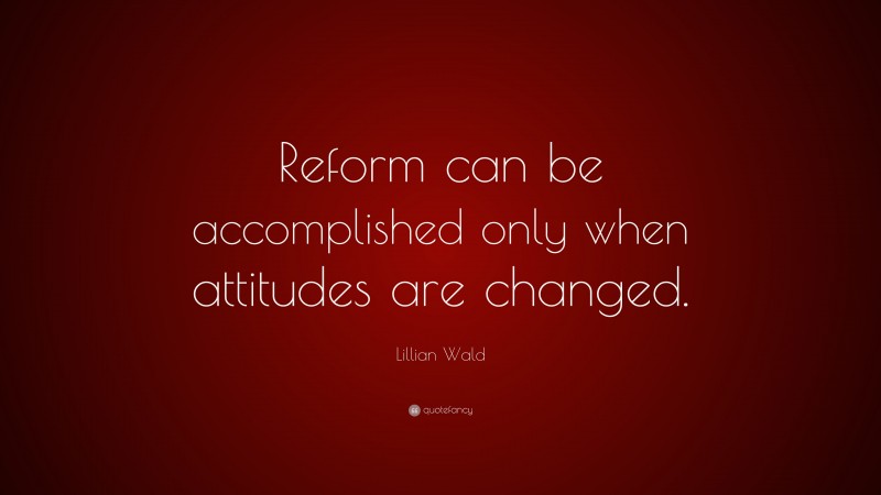 Lillian Wald Quote: “Reform can be accomplished only when attitudes are changed.”