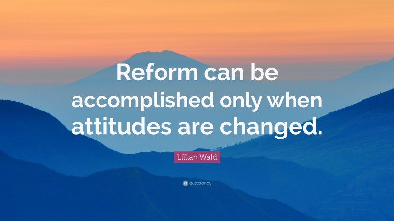 Lillian Wald Quote: “Reform can be accomplished only when attitudes are ...