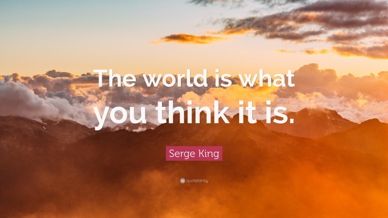Serge King Quote: “The world is what you think it is.”