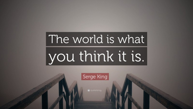 Serge King Quote: “The world is what you think it is.”