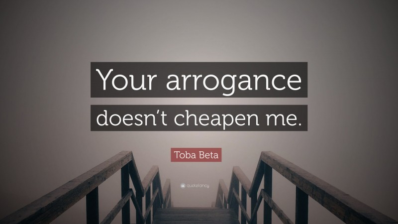 Toba Beta Quote: “Your arrogance doesn’t cheapen me.”