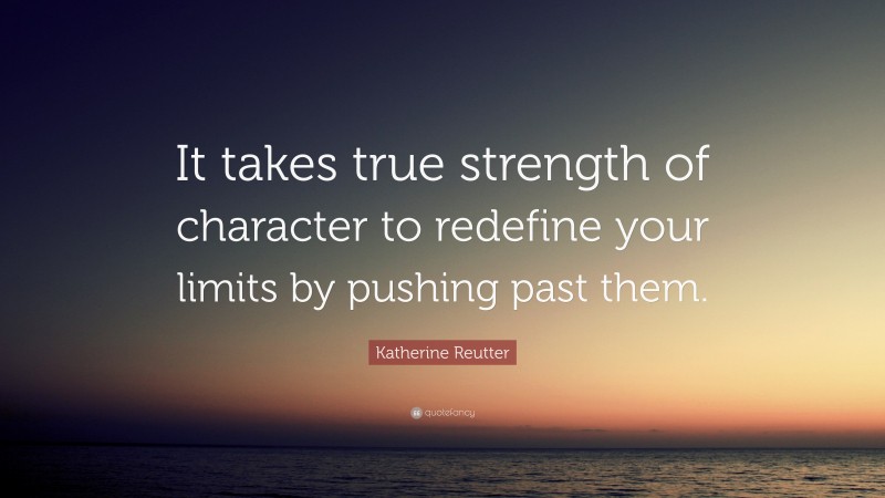 Katherine Reutter Quote: “It takes true strength of character to redefine your limits by pushing past them.”