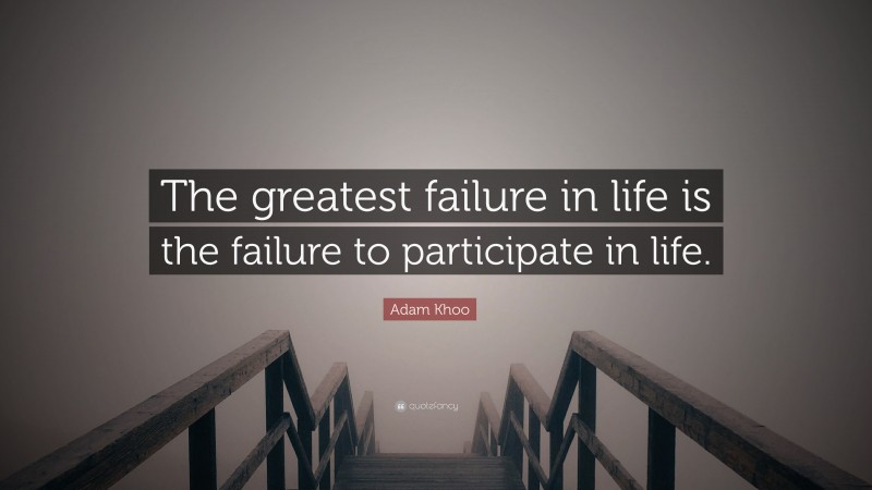 Adam Khoo Quote: “The greatest failure in life is the failure to participate in life.”