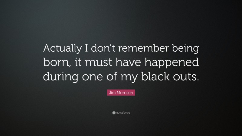 Jim Morrison Quote: “Actually I don’t remember being born, it must have happened during one of my black outs.”