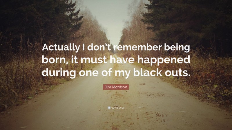 Jim Morrison Quote: “Actually I don’t remember being born, it must have happened during one of my black outs.”