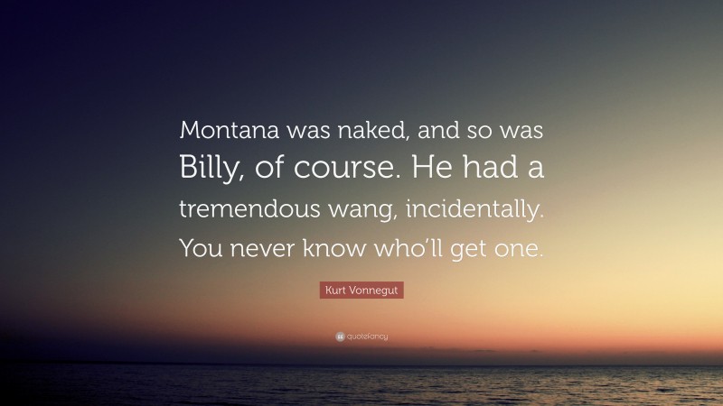 Kurt Vonnegut Quote: “Montana was naked, and so was Billy, of course. He had a tremendous wang, incidentally. You never know who’ll get one.”
