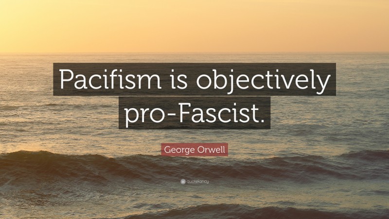 George Orwell Quote: “Pacifism is objectively pro-Fascist.”