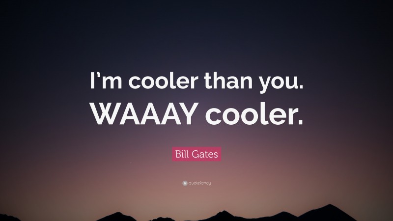 Bill Gates Quote: “I’m cooler than you. WAAAY cooler.”
