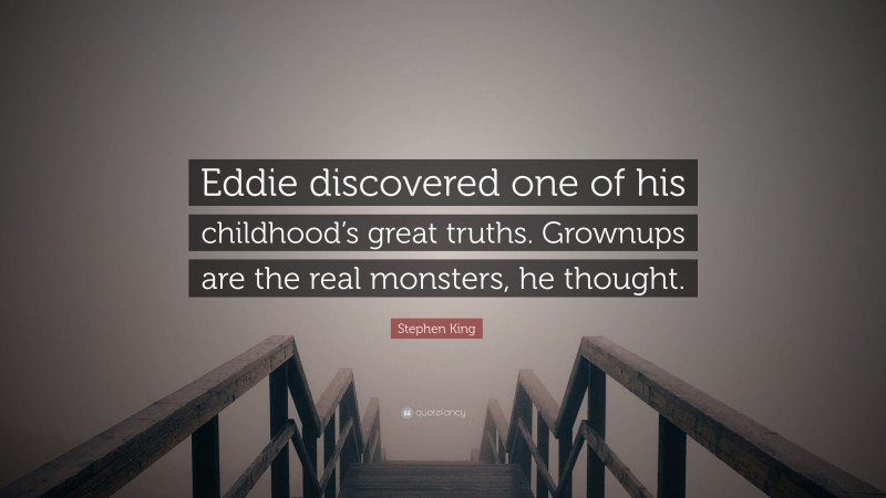 Stephen King Quote: “Eddie discovered one of his childhood’s great truths. Grownups are the real monsters, he thought.”