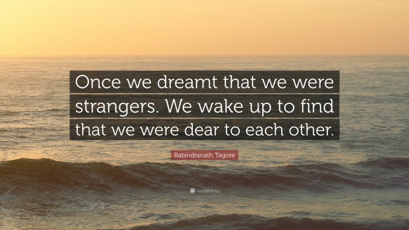 Rabindranath Tagore Quote: “Once we dreamt that we were strangers. We wake up to find that we were dear to each other.”