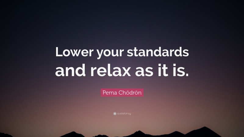 Pema Chödrön Quote: “Lower your standards and relax as it is.”