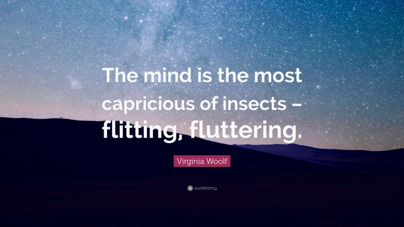 Virginia Woolf Quote: “The mind is the most capricious of insects – flitting, fluttering.”