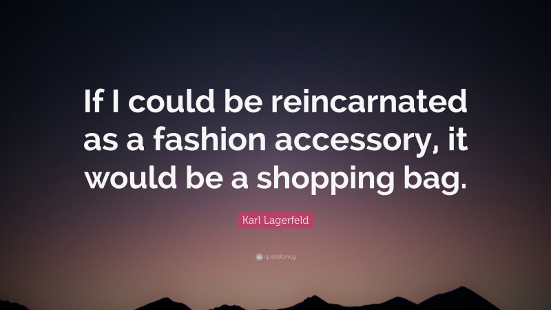 Karl Lagerfeld Quote: “If I could be reincarnated as a fashion accessory, it would be a shopping bag.”