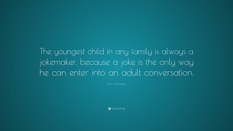 Kurt Vonnegut Quote: “The youngest child in any family is always a jokemaker, because a joke is the only way he can enter into an adult conversation.”