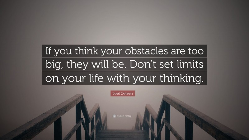 Joel Osteen Quote: “If you think your obstacles are too big, they will be. Don’t set limits on your life with your thinking.”