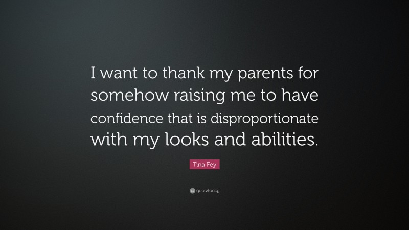 Tina Fey Quote: “I want to thank my parents for somehow raising me to have confidence that is disproportionate with my looks and abilities.”
