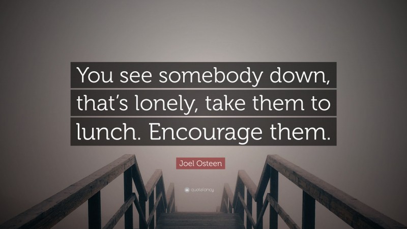 Joel Osteen Quote: “You see somebody down, that’s lonely, take them to lunch. Encourage them.”