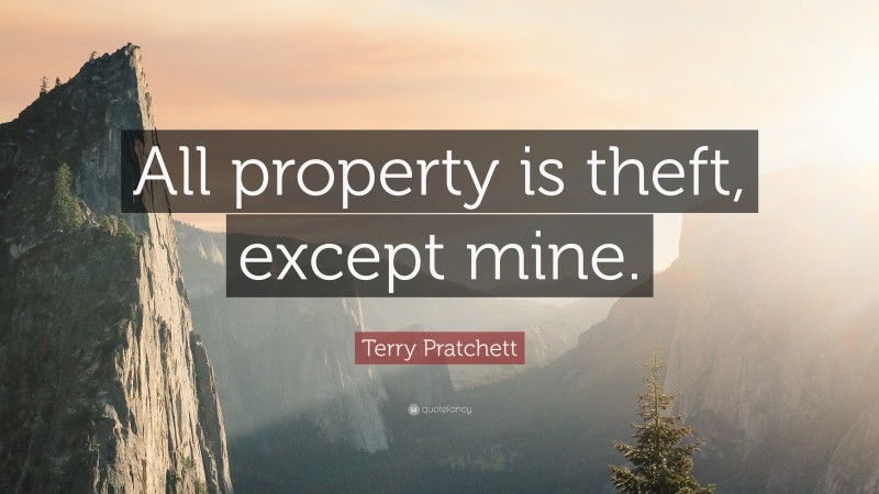 Terry Pratchett Quote: “All property is theft, except mine.”