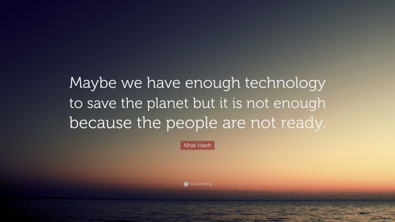 Nhat Hanh Quote: “Maybe we have enough technology to save the planet but it is not enough because the people are not ready.”
