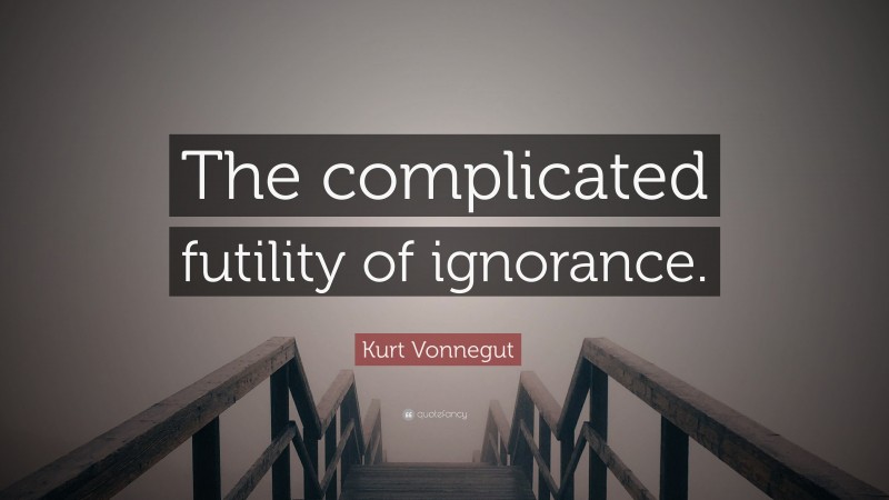 Kurt Vonnegut Quote: “The complicated futility of ignorance.”