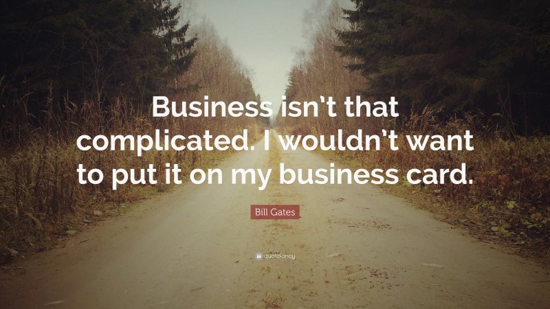 Bill Gates Quote: “Business isn’t that complicated. I wouldn’t want to put it on my business card.”
